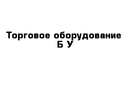 Торговое оборудование  Б У 